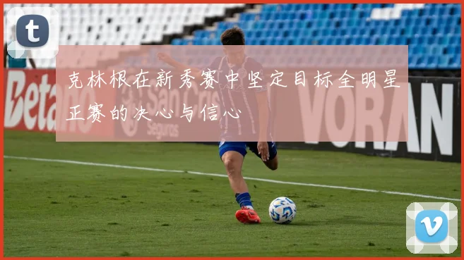 克林根在新秀赛中坚定目标全明星正赛的决心与信心