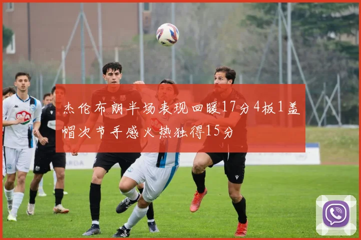 杰伦布朗半场表现回暖17分4板1盖帽次节手感火热独得15分
