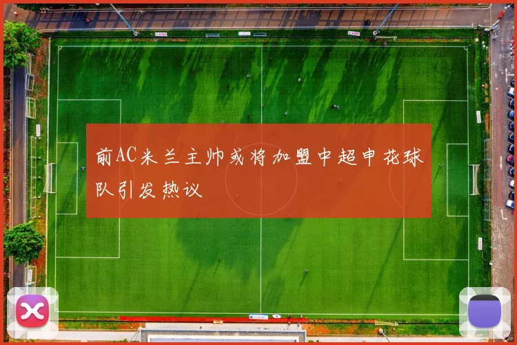 前AC米兰主帅或将加盟中超申花球队引发热议