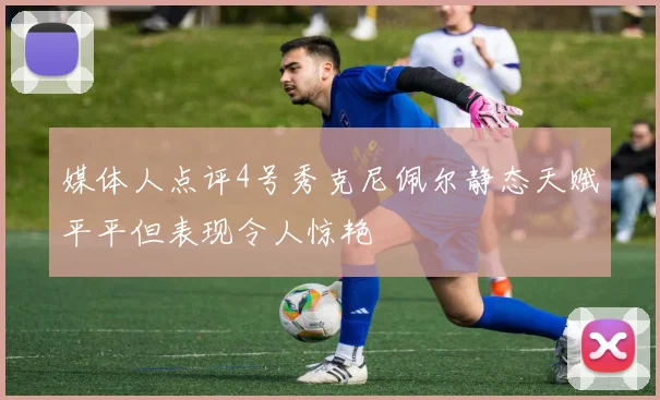 媒体人点评4号秀克尼佩尔静态天赋平平但表现令人惊艳