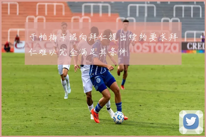 于帕梅卡诺向拜仁提出续约要求拜仁难以完全满足其条件