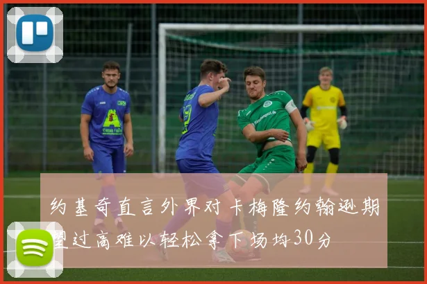 约基奇直言外界对卡梅隆约翰逊期望过高难以轻松拿下场均30分