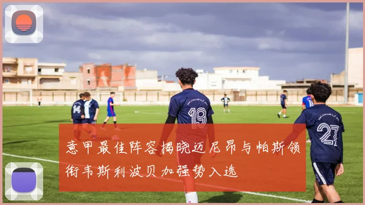 意甲最佳阵容揭晓迈尼昂与帕斯领衔韦斯利波贝加强势入选