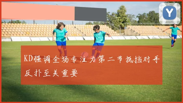 KD强调全场专注力第二节抵挡对手反扑至关重要
