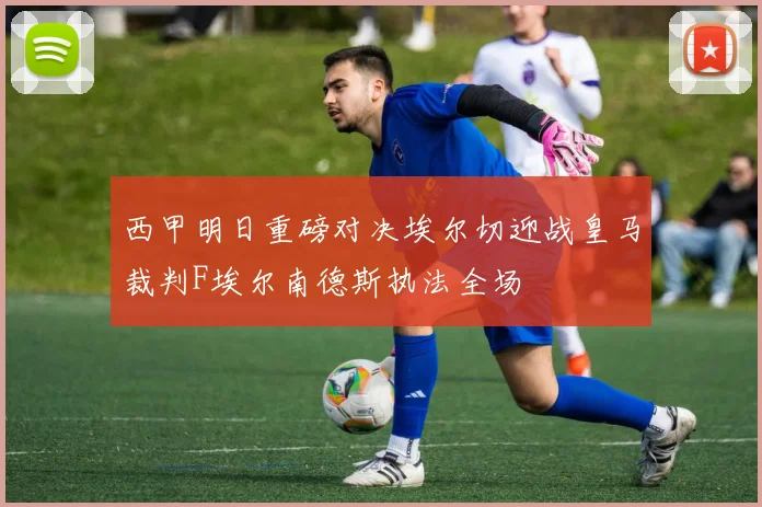 西甲明日重磅对决埃尔切迎战皇马裁判F埃尔南德斯执法全场