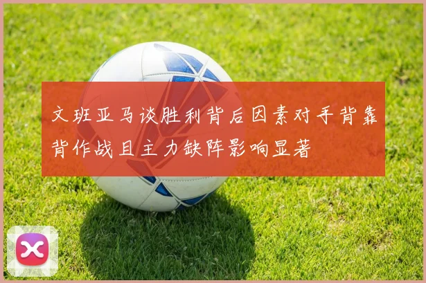 文班亚马谈胜利背后因素对手背靠背作战且主力缺阵影响显著