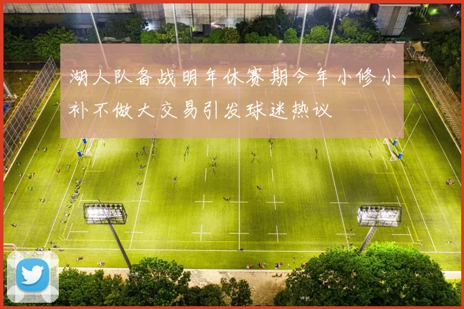 湖人队备战明年休赛期今年小修小补不做大交易引发球迷热议