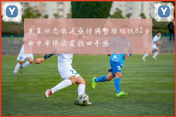 克莱状态低迷亟待调整场均仅82分命中率惨淡需找回手感