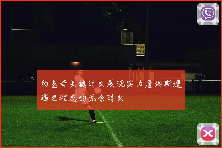 约基奇关键时刻展现实力詹姆斯遭遇里程悲的无奈时刻