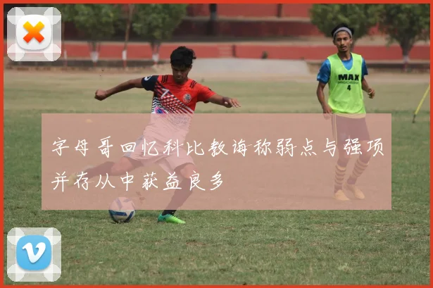 字母哥回忆科比教诲称弱点与强项并存从中获益良多