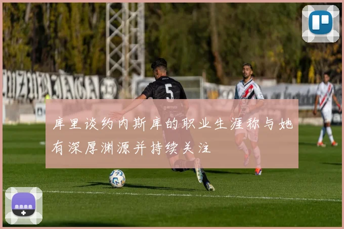 库里谈约内斯库的职业生涯称与她有深厚渊源并持续关注