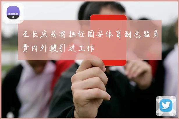 王长庆或将担任国安体育副总监负责内外援引进工作