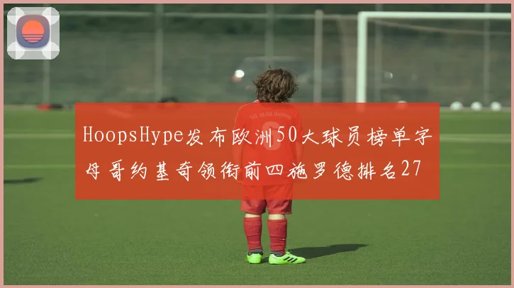 HoopsHype发布欧洲50大球员榜单字母哥约基奇领衔前四施罗德排名27