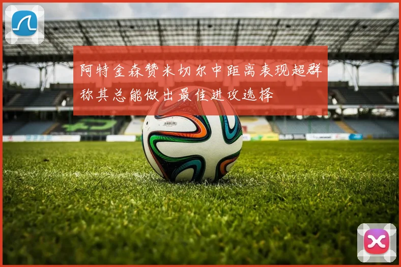阿特金森赞米切尔中距离表现超群称其总能做出最佳进攻选择