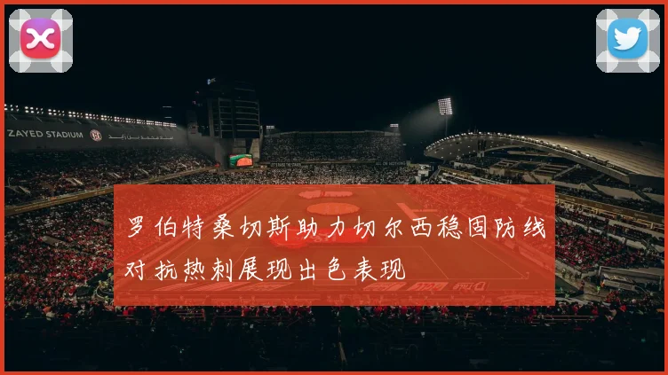 罗伯特桑切斯助力切尔西稳固防线对抗热刺展现出色表现
