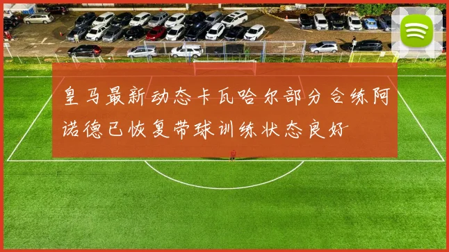 皇马最新动态卡瓦哈尔部分合练阿诺德已恢复带球训练状态良好