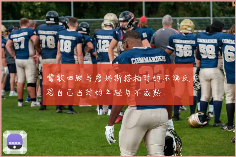 莺歌回顾与詹姆斯搭档时的不满反思自己当时的年轻与不成熟