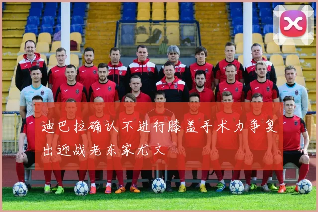 迪巴拉确认不进行膝盖手术力争复出迎战老东家尤文