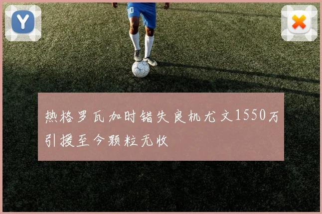 热格罗瓦加时错失良机尤文1550万引援至今颗粒无收