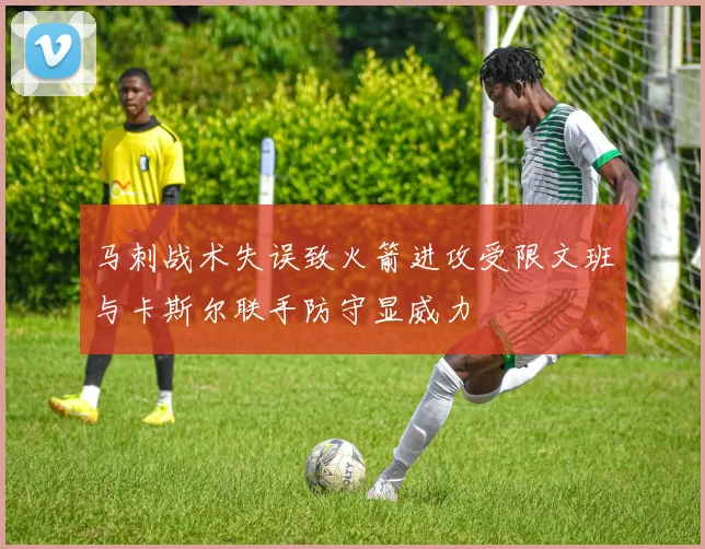 马刺战术失误致火箭进攻受限文班与卡斯尔联手防守显威力