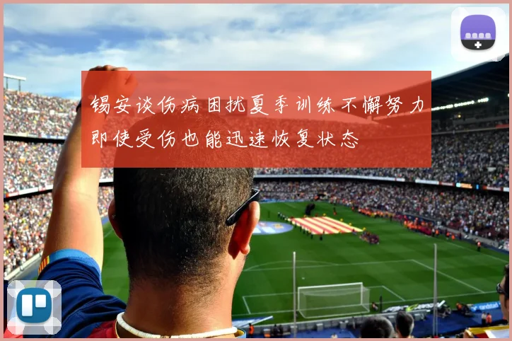 锡安谈伤病困扰夏季训练不懈努力即使受伤也能迅速恢复状态