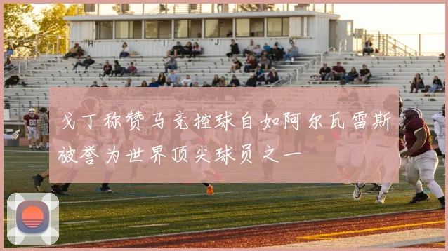 戈丁称赞马竞控球自如阿尔瓦雷斯被誉为世界顶尖球员之一