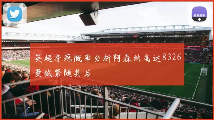 英超夺冠概率分析阿森纳高达8326曼城紧随其后