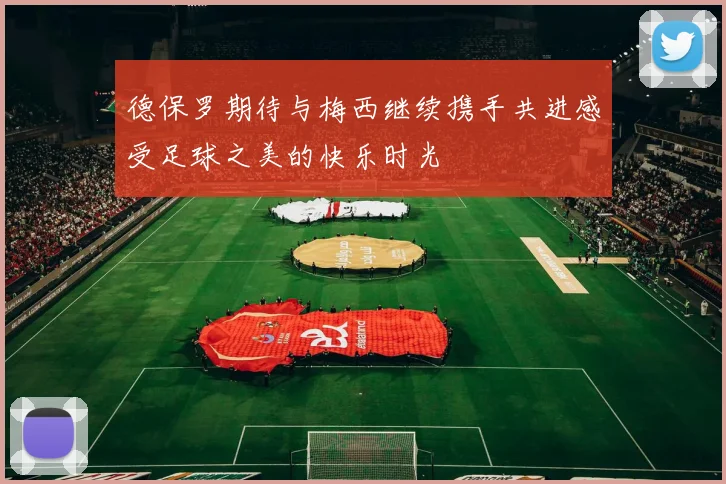德保罗期待与梅西继续携手共进感受足球之美的快乐时光