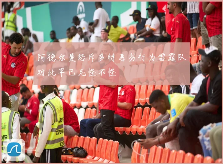 阿德尔曼怒斥多特恶劣行为雷霆队对此早已见怪不怪