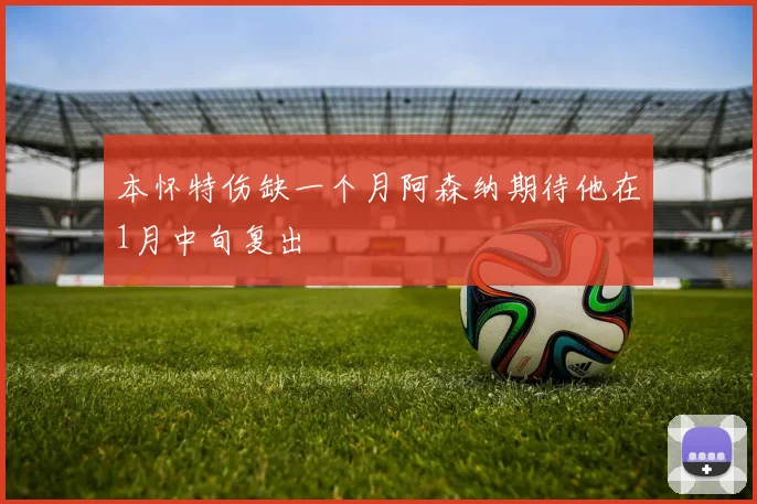 本怀特伤缺一个月阿森纳期待他在1月中旬复出
