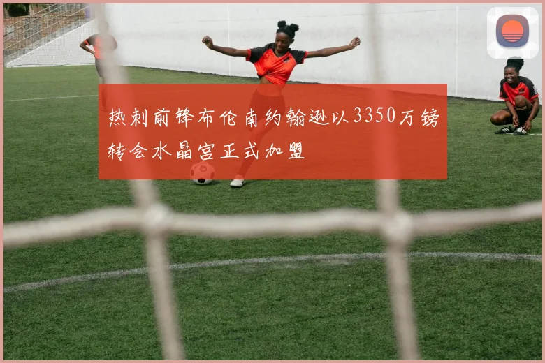 热刺前锋布伦南约翰逊以3350万镑转会水晶宫正式加盟
