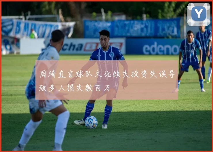 周琦直言球队文化缺失投资失误导致多人损失数百万