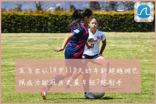 亚马尔以18岁115天的年龄超越姆巴佩成为欧冠历史最年轻7球射手