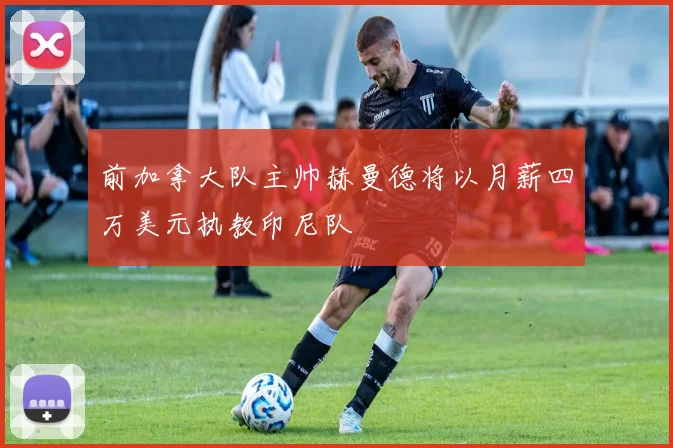 前加拿大队主帅赫曼德将以月薪四万美元执教印尼队