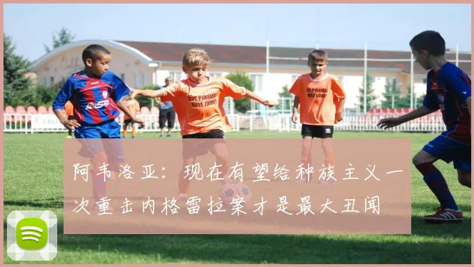 阿韦洛亚：现在有望给种族主义一次重击内格雷拉案才是最大丑闻