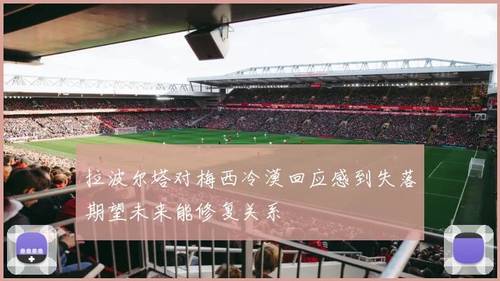 拉波尔塔对梅西冷漠回应感到失落期望未来能修复关系