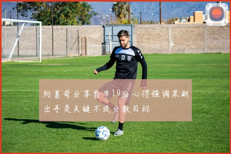约基奇分享首节19分心得强调果断出手是关键不设分数目标