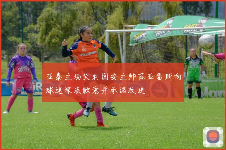 亚泰主场失利国安主帅苏亚雷斯向球迷深表歉意并承诺改进