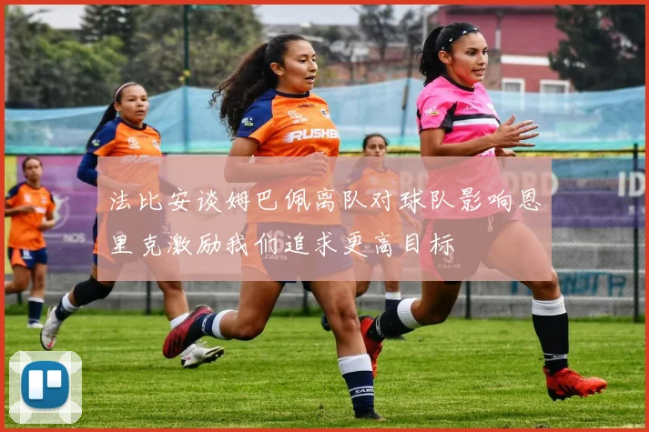 法比安谈姆巴佩离队对球队影响恩里克激励我们追求更高目标