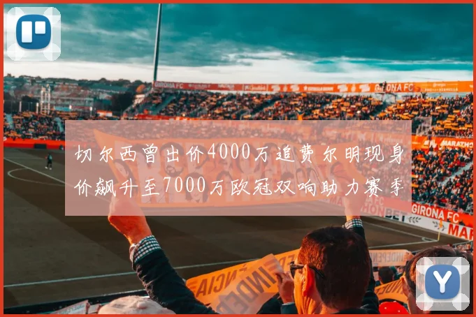 切尔西曾出价4000万追费尔明现身价飙升至7000万欧冠双响助力赛季双10