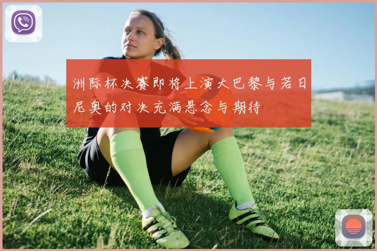 洲际杯决赛即将上演大巴黎与若日尼奥的对决充满悬念与期待
