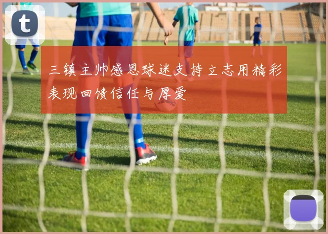 三镇主帅感恩球迷支持立志用精彩表现回馈信任与厚爱