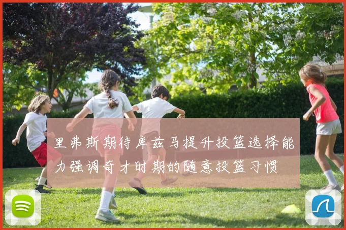 里弗斯期待库兹马提升投篮选择能力强调奇才时期的随意投篮习惯