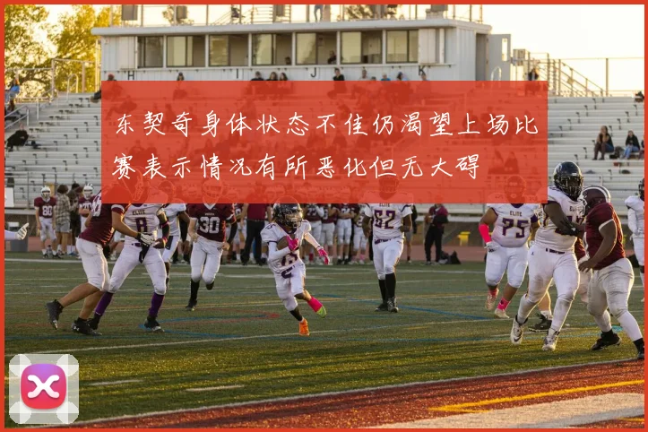 东契奇身体状态不佳仍渴望上场比赛表示情况有所恶化但无大碍