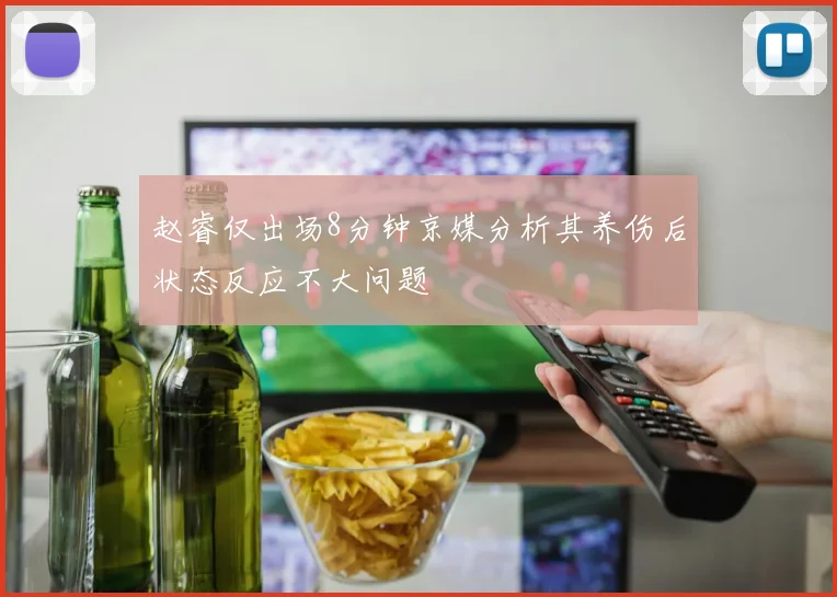 赵睿仅出场8分钟京媒分析其养伤后状态反应不大问题