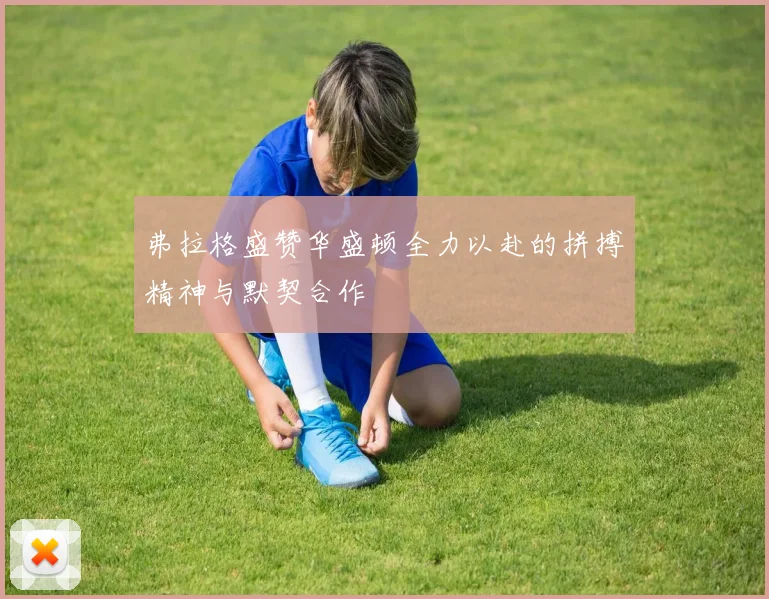 弗拉格盛赞华盛顿全力以赴的拼搏精神与默契合作