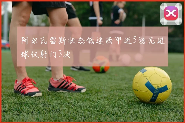 阿尔瓦雷斯状态低迷西甲近5场无进球仅射门3次