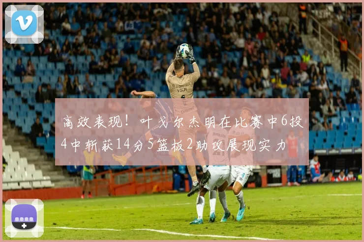 高效表现！叶戈尔杰明在比赛中6投4中斩获14分5篮板2助攻展现实力
