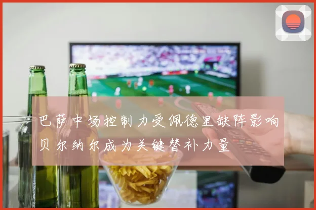 巴萨中场控制力受佩德里缺阵影响贝尔纳尔成为关键替补力量