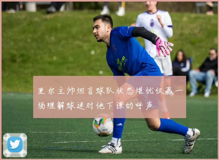里尔主帅坦言球队状态堪忧仅赢一场理解球迷对他下课的呼声
